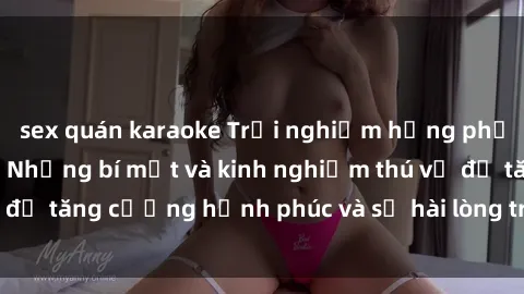 sex quán karaoke Trải nghiệm hưng phấn với sex tập thể: Những bí mật và kinh nghiệm thú vị để tăng cường hạnh phúc và sự hài lòng trong mối quan hệ.