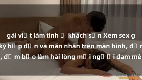 gái việt làm tình ở khách sạn Xem sex gái Nga vietsub cực kỳ hấp dẫn và mãn nhãn trên màn hình, đảm bảo làm hài lòng mọi người đam mê nhu cầu giải trí.