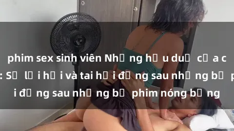 phim sex sinh viên Những hậu duệ của clip sex đình đám: Sự lợi hại và tai hại đằng sau những bộ phim nóng bỏng