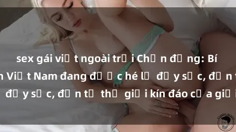 sex gái việt ngoài trời Chấn động: Bí mật về sex nữ sinh Việt Nam đang được hé lộ đầy sốc, đến từ thế giới kín đáo của giới trẻ.