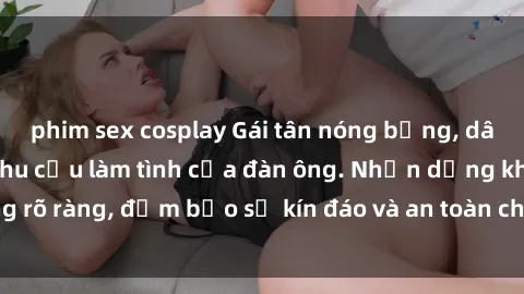 phim sex cosplay Gái tân nóng bỏng, dâm đãng thỏa mãn nhu cầu làm tình của đàn ông. Nhận dạng không rõ ràng, đảm bảo sự kín đáo và an toàn cho trải nghiệm tuyệt vời.