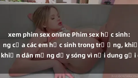 xem phim sex online Phim sex học sinh: Hành động nóng bỏng của các em học sinh trong trường, khiến dân mạng dậy sóng vì nội dung gợi cảm và kích thích.