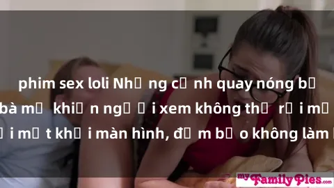 phim sex loli Những cảnh quay nóng bỏng trong phim sex bà mẹ khiến người xem không thể rời mắt khỏi màn hình, đảm bảo không làm bạn thất vọng!