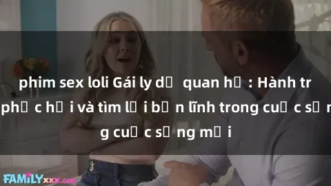 phim sex loli Gái ly dị quan hệ: Hành trình tự phục hồi và tìm lại bản lĩnh trong cuộc sống mới