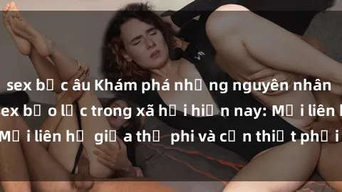 sex bắc âu Khám phá những nguyên nhân và hậu quả của sex bạo lực trong xã hội hiện nay: Mối liên hệ giữa thị phi và cần thiết phải ngăn chặn.