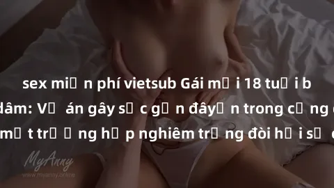 sex miễn phí vietsub Gái mới 18 tuổi bị trói và bị hiếp dâm: Vụ án gây sốc gần đâyến trong cộng đồng. Đây là một trường hợp nghiêm trọng đòi hỏi sự can thiệp mạnh mẽ từ phía công lý.