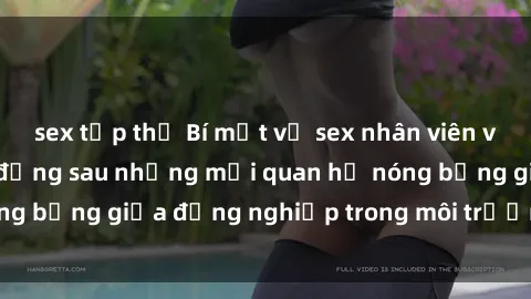 sex tập thể Bí mật về sex nhân viên văn phòng: Sự thật đằng sau những mối quan hệ nóng bỏng giữa đồng nghiệp trong môi trường làm việc.
