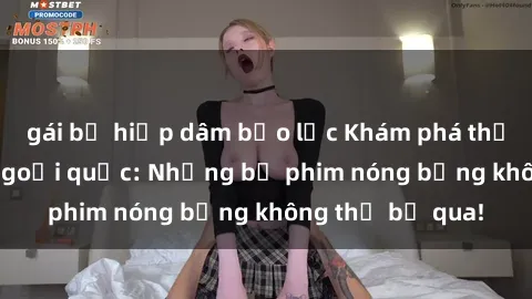 gái bị hiếp dâm bạo lực Khám phá thế giới phim sex ngoại quốc: Những bộ phim nóng bỏng không thể bỏ qua!