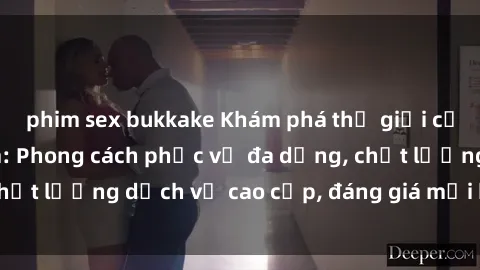 phim sex bukkake Khám phá thế giới của gái gọi Việt Nam: Phong cách phục vụ đa dạng, chất lượng dịch vụ cao cấp, đáng giá mọi khoản chi phí