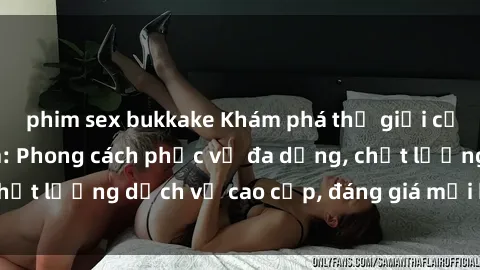 phim sex bukkake Khám phá thế giới của gái gọi Việt Nam: Phong cách phục vụ đa dạng, chất lượng dịch vụ cao cấp, đáng giá mọi khoản chi phí