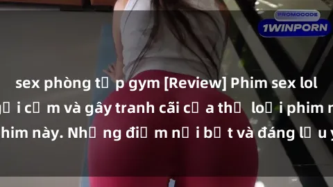 sex phòng tập gym [Review] Phim sex loli: Đánh giá về sự gợi cảm và gây tranh cãi của thể loại phim này. Những điểm nổi bật và đáng lưu ý khi xem phim loli.