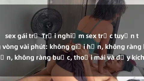 sex gái trẻ Trải nghiệm sex trực tuyến tuyệt vời chỉ trong vòng vài phút: không giới hạn, không ràng buộc, thoải mái và đầy kích thích!