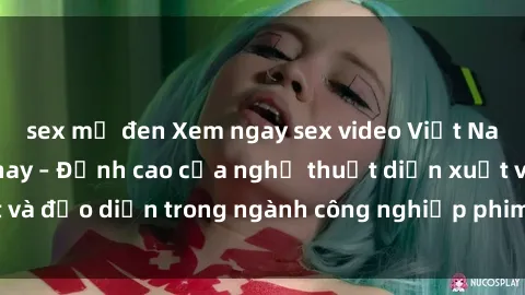 sex mỹ đen Xem ngay sex video Việt Nam hot nhất hiện nay – Đỉnh cao của nghệ thuật diễn xuất và đạo diễn trong ngành công nghiệp phim người lớn tại đây!