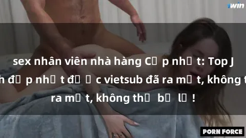 sex nhân viên nhà hàng Cập nhật: Top JAV idol xinh đẹp nhất được vietsub đã ra mắt, không thể bỏ lỡ!