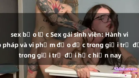 sex bạo lực Sex gái sinh viên: Hành vi gấu không hợp pháp và vi phạm đạo đức trong giới trẻ đại học hiện nay