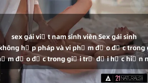 sex gái việt nam sinh viên Sex gái sinh viên: Hành vi gấu không hợp pháp và vi phạm đạo đức trong giới trẻ đại học hiện nay