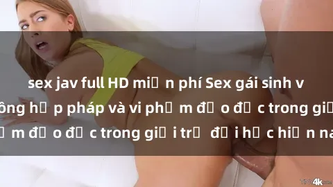 sex jav full HD miễn phí Sex gái sinh viên: Hành vi gấu không hợp pháp và vi phạm đạo đức trong giới trẻ đại học hiện nay