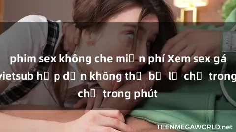 phim sex không che miễn phí Xem sex gái tây vietsub hấp dẫn không thể bỏ lỡ chỉ trong phút