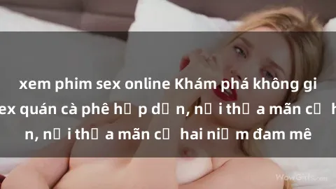xem phim sex online Khám phá không gian độc đáo tại sex quán cà phê hấp dẫn, nơi thỏa mãn cả hai niềm đam mê