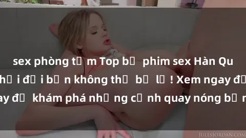 sex phòng tắm Top bộ phim sex Hàn Quốc hot nhất mọi thời đại bạn không thể bỏ lỡ! Xem ngay để khám phá những cảnh quay nóng bỏng, đầy nghẹt thở!