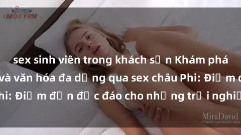 sex sinh viên trong khách sạn Khám phá vẻ đẹp tự nhiên và văn hóa đa dạng qua sex châu Phi: Điểm đến độc đáo cho những trải nghiệm khó quên
