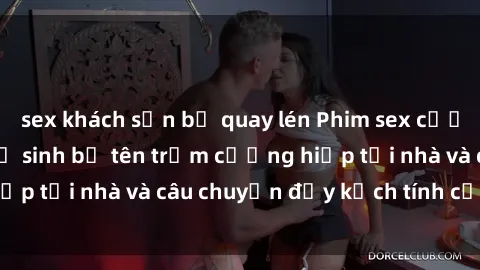 sex khách sạn bị quay lén Phim sex cưỡng hiếp vietsub: Nữ sinh bị tên trộm cưỡng hiếp tại nhà và câu chuyện đầy kịch tính của vietsub
