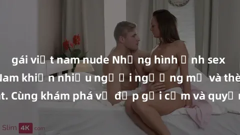 gái việt nam nude Những hình ảnh sex gái sinh viên Việt Nam khiến nhiều người ngưỡng mộ và thèm khát. Cùng khám phá vẻ đẹp gợi cảm và quyến rũ của những cô gái trẻ này.
