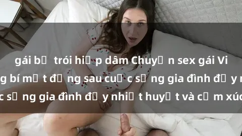 gái bị trói hiếp dâm Chuyện sex gái Việt có chồng: Những bí mật đằng sau cuộc sống gia đình đầy nhiệt huyết và cảm xúc