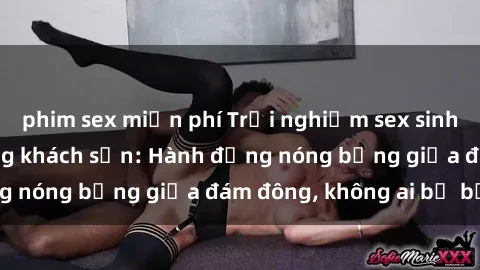 phim sex miễn phí Trải nghiệm sex sinh viên sôi động trong khách sạn: Hành động nóng bỏng giữa đám đông, không ai bị bỏ lỡ