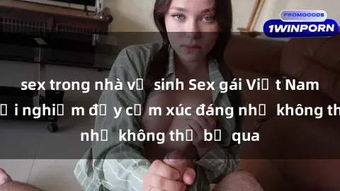 sex trong nhà vệ sinh Sex gái Việt Nam có con: Trải nghiệm đầy cảm xúc đáng nhớ không thể bỏ qua