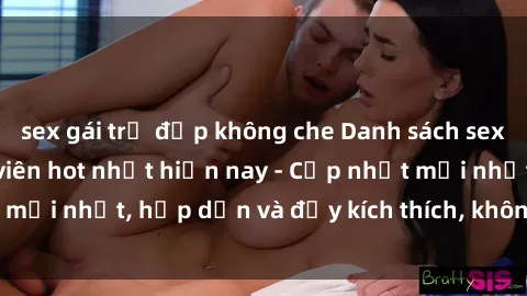 sex gái trẻ đẹp không che Danh sách sex gái Việt Nam sinh viên hot nhất hiện nay - Cập nhật mới nhất, hấp dẫn và đầy kích thích, không thể bỏ qua!
