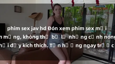 phim sex jav hd Đón xem phim sex mới nhất đang hot trên mạng, không thể bỏ lỡ những cảnh nóng hổi đầy kích thích. Tận hưởng ngay trước khi bị xoá chóng mặt!
