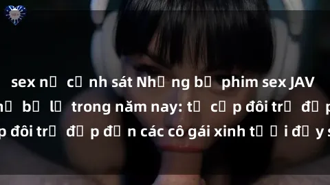 sex nữ cảnh sát Những bộ phim sex JAV hot nhất không thể bỏ lỡ trong năm nay: từ cặp đôi trẻ đẹp đến các cô gái xinh tươi đầy sức hút.