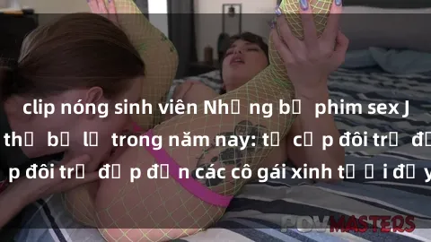clip nóng sinh viên Những bộ phim sex JAV hot nhất không thể bỏ lỡ trong năm nay: từ cặp đôi trẻ đẹp đến các cô gái xinh tươi đầy sức hút.