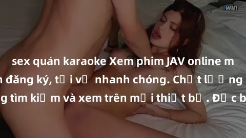 sex quán karaoke Xem phim JAV online miễn phí không cần đăng ký, tải về nhanh chóng. Chất lượng HD, dễ dàng tìm kiếm và xem trên mọi thiết bị. Đặc biệt, không quảng cáo làm phiền.