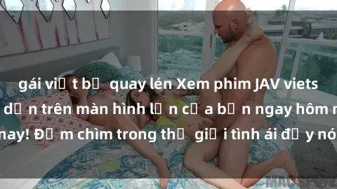 gái việt bị quay lén Xem phim JAV vietsub mới nhất và hấp dẫn trên màn hình lớn của bạn ngay hôm nay! Đắm chìm trong thế giới tình ái đầy nóng bỏng và kích thích.