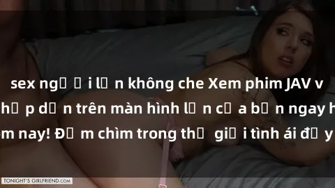 sex người lớn không che Xem phim JAV vietsub mới nhất và hấp dẫn trên màn hình lớn của bạn ngay hôm nay! Đắm chìm trong thế giới tình ái đầy nóng bỏng và kích thích.