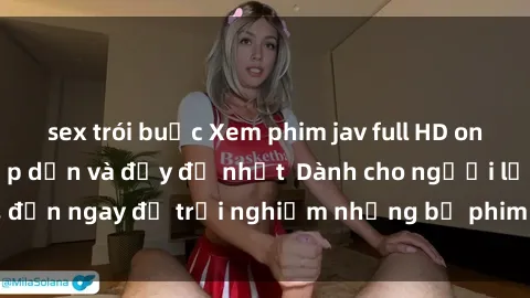 sex trói buộc Xem phim jav full HD online miễn phí - Hấp dẫn và đầy đủ nhất  Dành cho người lớn, đến ngay để trải nghiệm những bộ phim hấp dẫn và hấp dẫn.