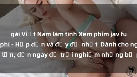 gái Việt Nam làm tình Xem phim jav full HD online miễn phí - Hấp dẫn và đầy đủ nhất  Dành cho người lớn, đến ngay để trải nghiệm những bộ phim hấp dẫn và hấp dẫn.