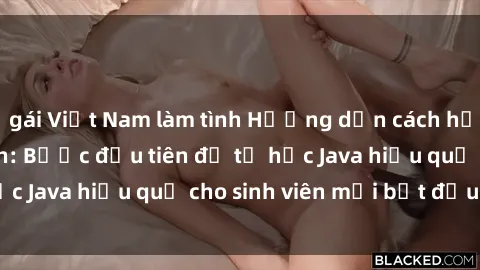 gái Việt Nam làm tình Hướng dẫn cách học Java cho sinh viên: Bước đầu tiên để tự học Java hiệu quả cho sinh viên mới bắt đầu là gì?