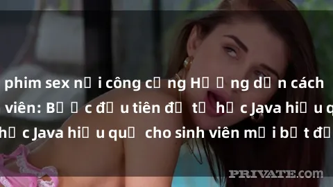 phim sex nơi công cộng Hướng dẫn cách học Java cho sinh viên: Bước đầu tiên để tự học Java hiệu quả cho sinh viên mới bắt đầu là gì?
