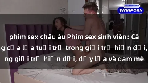 phim sex châu âu Phim sex sinh viên: Câu chuyện nóng bỏng của lứa tuổi trẻ trong giới trẻ hiện đại, đầy lửa và đam mê
