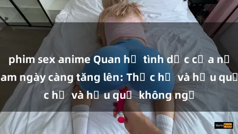 phim sex anime Quan hệ tình dục của nữ sinh Việt Nam ngày càng tăng lên: Thực hư và hậu quả không ngờ