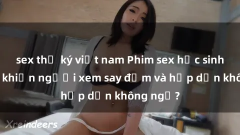 sex thư ký việt nam Phim sex học sinh: Điều gì khiến người xem say đắm và hấp dẫn không ngờ?