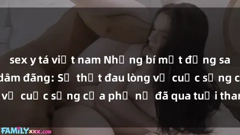 sex y tá việt nam Những bí mật đằng sau vẻ ngoài gái già dâm đãng: Sự thật đau lòng về cuộc sống của phụ nữ đã qua tuổi thanh xuân