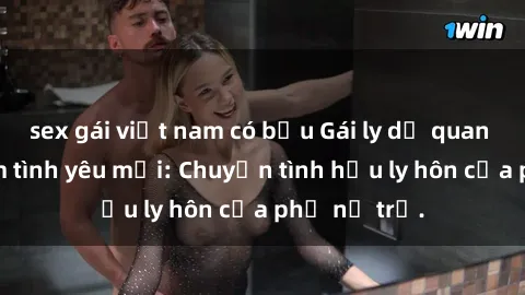 sex gái việt nam có bầu Gái ly dị quan hệ tìm kiếm tình yêu mới: Chuyện tình hậu ly hôn của phụ nữ trẻ.