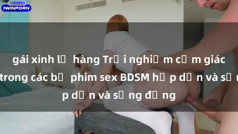 gái xinh lộ hàng Trải nghiệm cảm giác mới lạ trong các bộ phim sex BDSM hấp dẫn và sống động