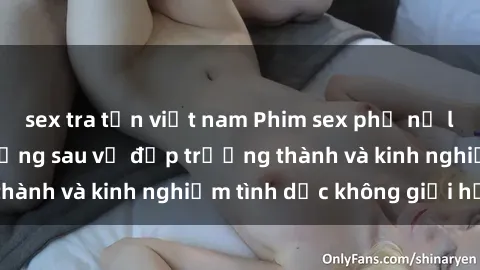 sex tra tấn việt nam Phim sex phụ nữ lớn tuổi: Sức hút đằng sau vẻ đẹp trưởng thành và kinh nghiệm tình dục không giới hạn