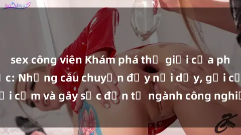 sex công viên Khám phá thế giới của phim sex nô lệ tình dục: Những câu chuyện đầy nổi dậy, gợi cảm và gây sốc đến từ ngành công nghiệp giải trí đen tối