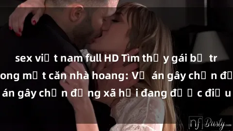 sex việt nam full HD Tìm thấy gái bị trói và bị hiếp dâm trong một căn nhà hoang: Vụ án gây chấn động xã hội đang được điều tra vào.
